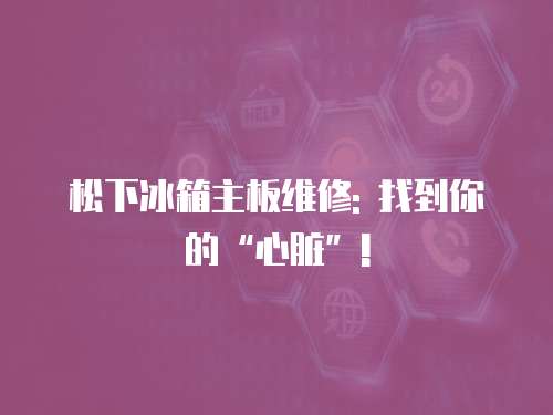 松下冰箱主板維修: 找到你的“心臟”!