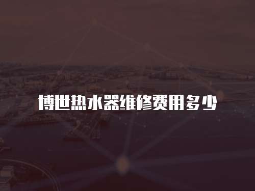 博世熱水器維修費(fèi)用多少