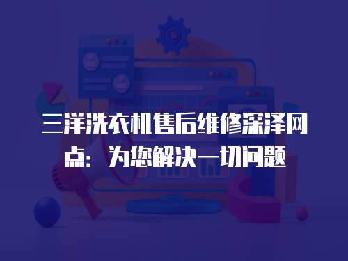 三洋洗衣機售后維修深澤網點：為您解決一切問題
