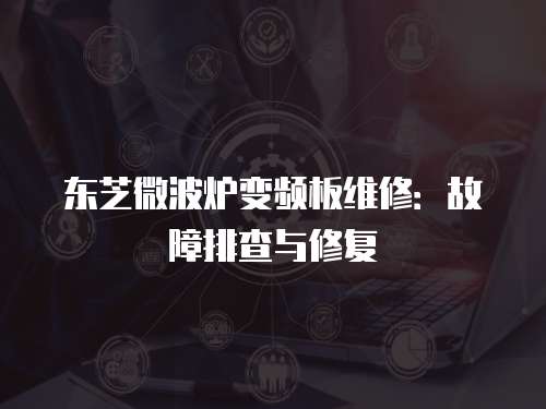 東芝微波爐變頻板維修：故障排查與修復