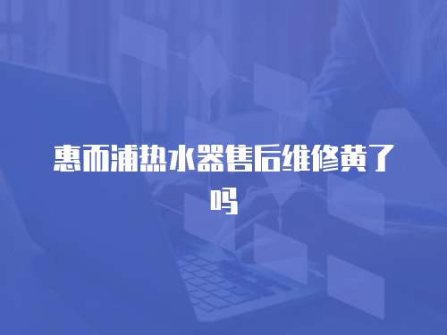 惠而浦熱水器售后維修黃了嗎