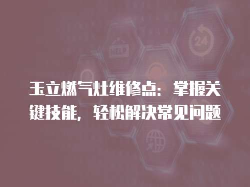 玉立燃氣灶維修點：掌握關鍵技能，輕松解決常見問題