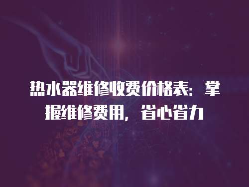 熱水器維修收費價格表：掌握維修費用，省心省力