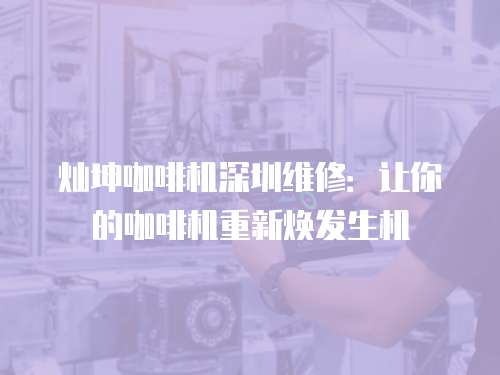 燦坤咖啡機(jī)深圳維修：讓你的咖啡機(jī)重新煥發(fā)生機(jī)