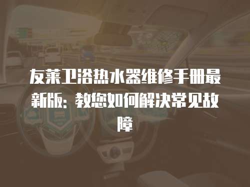 友萊衛(wèi)浴熱水器維修手冊(cè)最新版: 教您如何解決常見故障