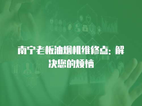 南寧老板油煙機維修點: 解決您的煩惱