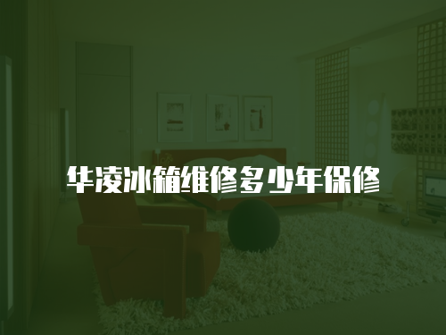 華凌冰箱維修多少年保修
