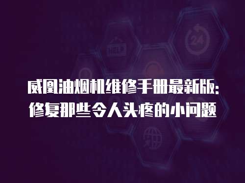 威凰油煙機維修手冊最新版: 修復那些令人頭疼的小問題