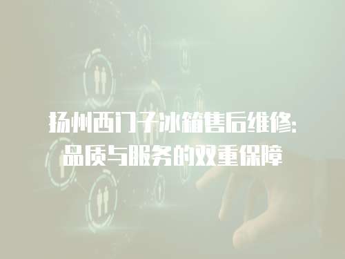 揚州西門子冰箱售后維修：品質與服務的雙重保障