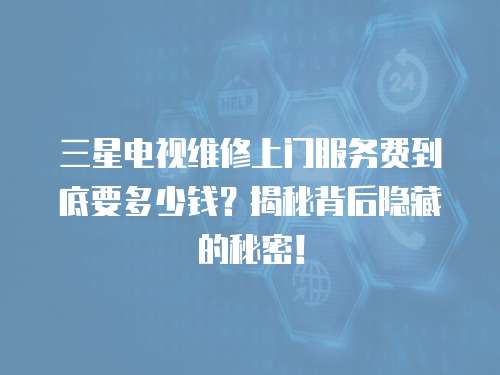 三星電視維修上門服務費到底要多少錢？揭秘背后隱藏的秘密！