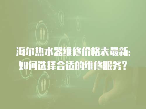 海爾熱水器維修價格表最新：如何選擇合適的維修服務(wù)？