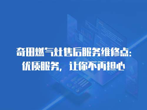 奇田燃氣灶售后服務(wù)維修點：優(yōu)質(zhì)服務(wù)，讓你不再擔心