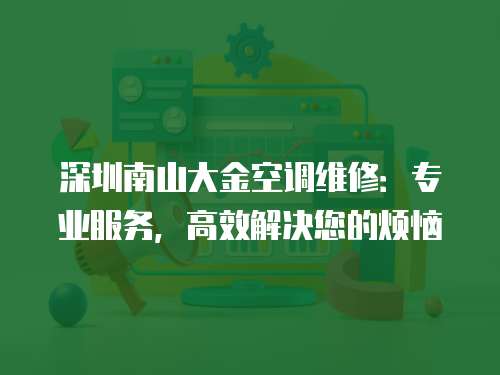 深圳南山大金空調維修：專業服務，高效解決您的煩惱