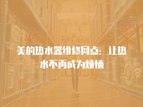 美的熱水器維修網點：讓熱水不再成為煩惱
