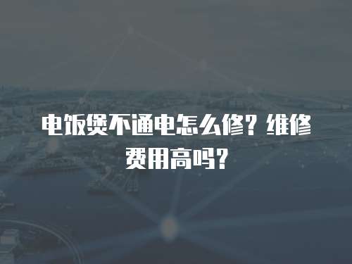 電飯煲不通電怎么修？維修費用高嗎？