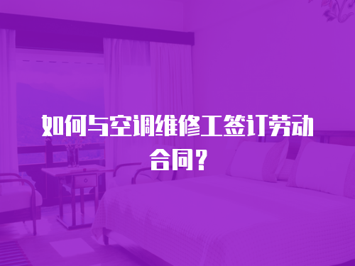 如何與空調(diào)維修工簽訂勞動合同？