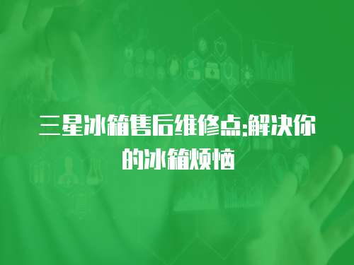 三星冰箱售后維修點:解決你的冰箱煩惱