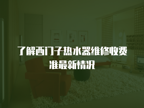 了解西門子熱水器維修收費準最新情況
