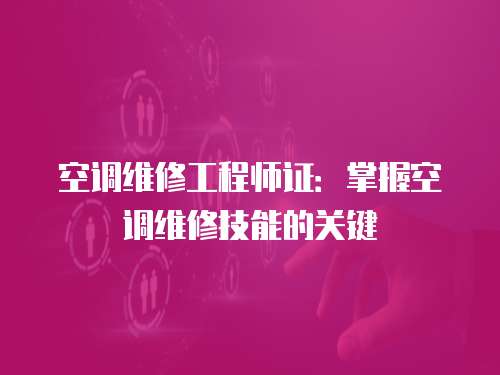 空調維修工程師證：掌握空調維修技能的關鍵