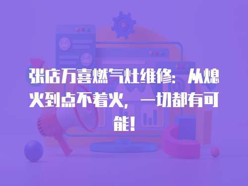 張店萬喜燃氣灶維修：從熄火到點不著火，一切都有可能！