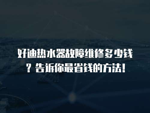 好迪熱水器故障維修多少錢？告訴你最省錢的方法！
