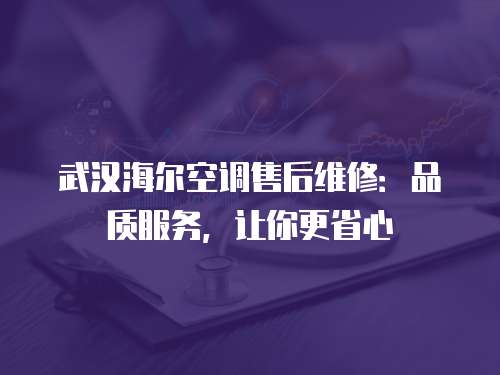 武漢海爾空調售后維修：品質服務，讓你更省心