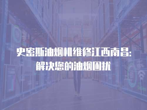 史密斯油煙機維修江西南昌：解決您的油煙困擾