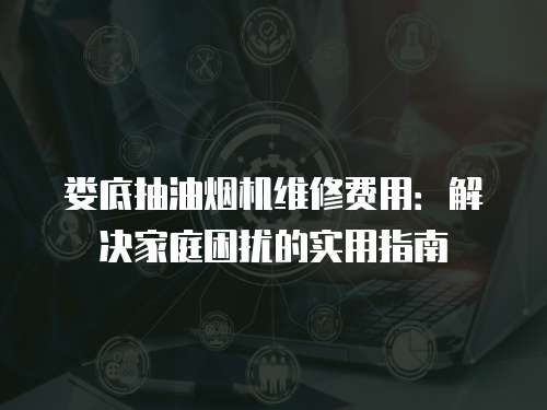 婁底抽油煙機維修費用：解決家庭困擾的實用指南