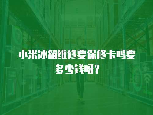 小米冰箱維修要保修卡嗎要多少錢呀？