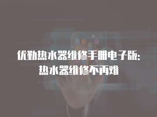 優(yōu)勤熱水器維修手冊電子版: 熱水器維修不再難