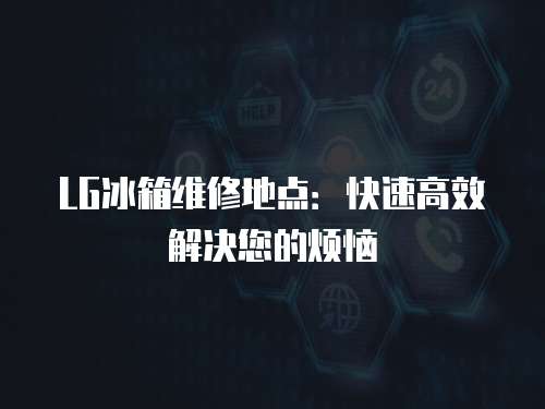 LG冰箱維修地點：快速高效解決您的煩惱