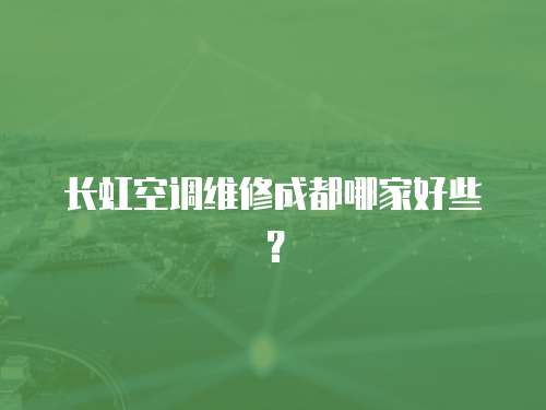 長虹空調維修成都哪家好些？