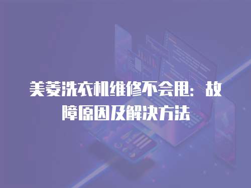美菱洗衣機維修不會甩：故障原因及解決方法