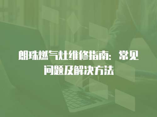 朗珠燃氣灶維修指南：常見問題及解決方法