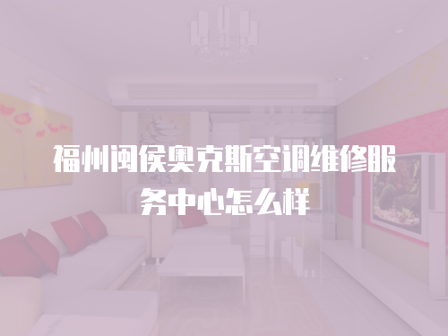 福州閩侯奧克斯空調維修服務中心怎么樣