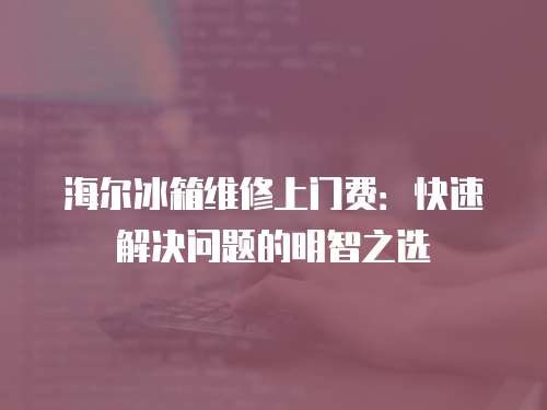 海爾冰箱維修上門費：快速解決問題的明智之選