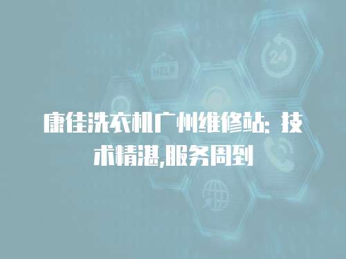 康佳洗衣機廣州維修站: 技術精湛,服務周到
