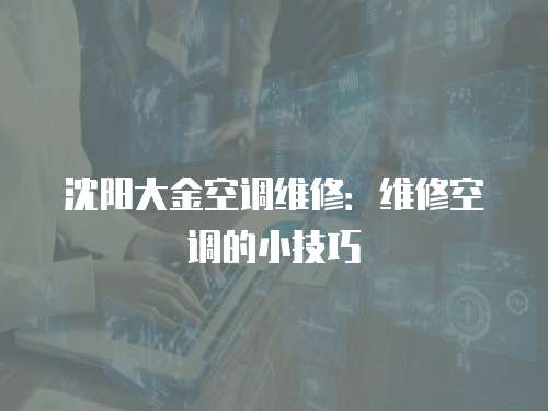 沈陽大金空調維修：維修空調的小技巧