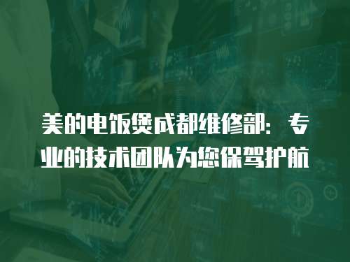 美的電飯煲成都維修部：專業(yè)的技術(shù)團隊為您保駕護航