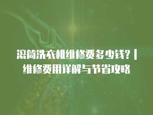 滾筒洗衣機維修費多少錢？| 維修費用詳解與節省攻略