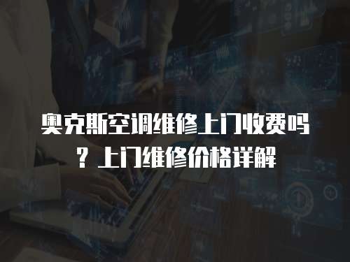 奧克斯空調維修上門收費嗎？上門維修價格詳解