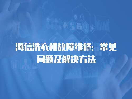 海信洗衣機故障維修：常見問題及解決方法