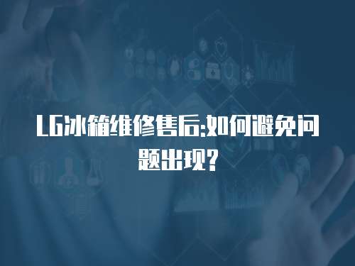 LG冰箱維修售后:如何避免問題出現?
