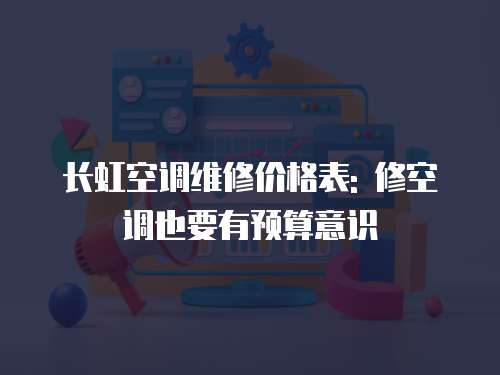 長虹空調維修價格表: 修空調也要有預算意識