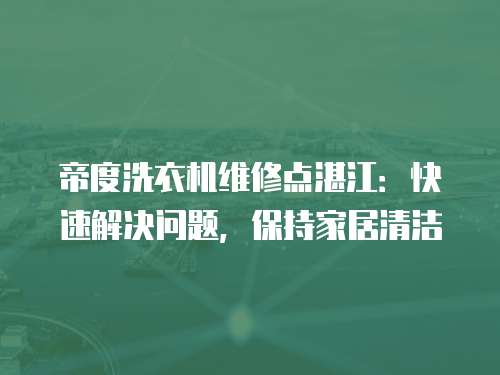 帝度洗衣機(jī)維修點(diǎn)湛江：快速解決問題，保持家居清潔