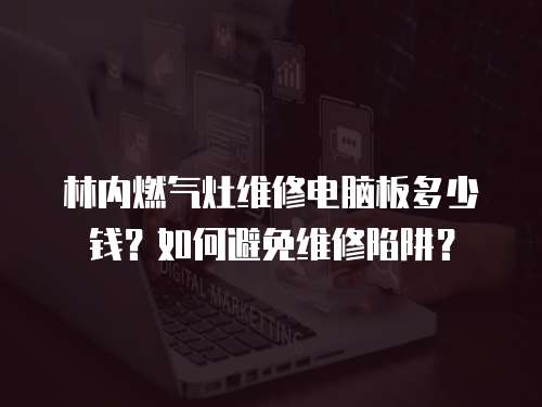 林內燃氣灶維修電腦板多少錢？如何避免維修陷阱？