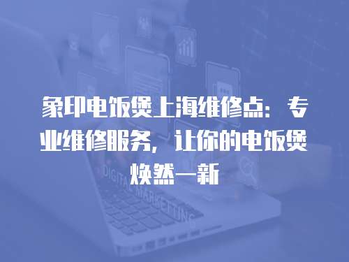 象印電飯煲上海維修點：專業(yè)維修服務(wù)，讓你的電飯煲煥然一新