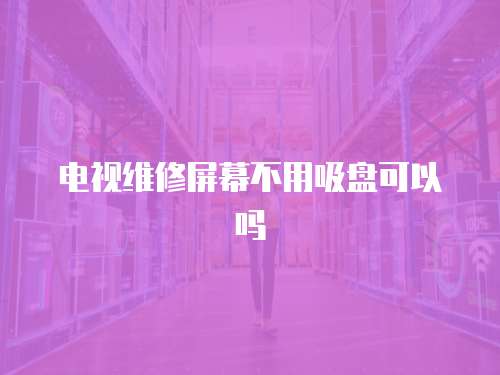 電視維修屏幕不用吸盤可以嗎