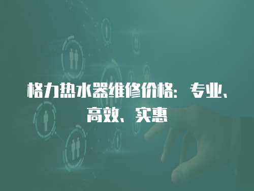 格力熱水器維修價格：專業(yè)、高效、實惠
