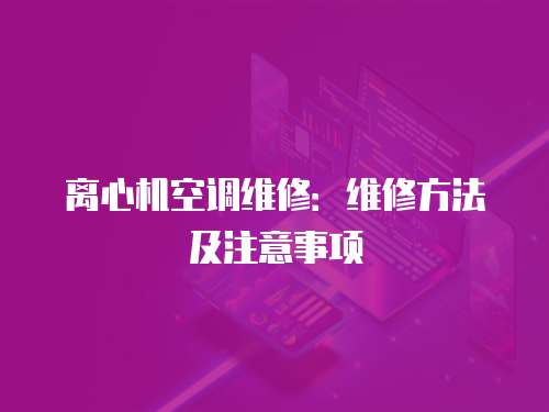 離心機空調維修：維修方法及注意事項